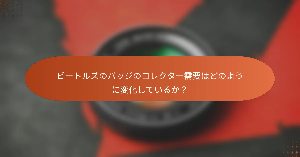 ビートルズのバッジのコレクター需要はどのように変化しているか？