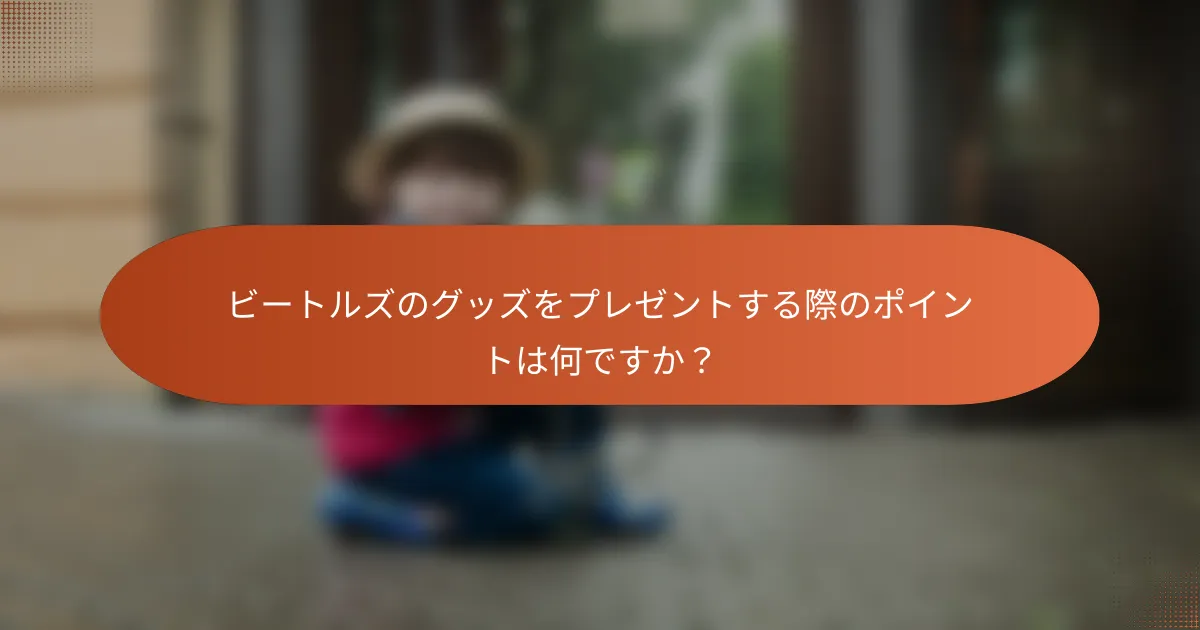 ビートルズのグッズをプレゼントする際のポイントは何ですか?