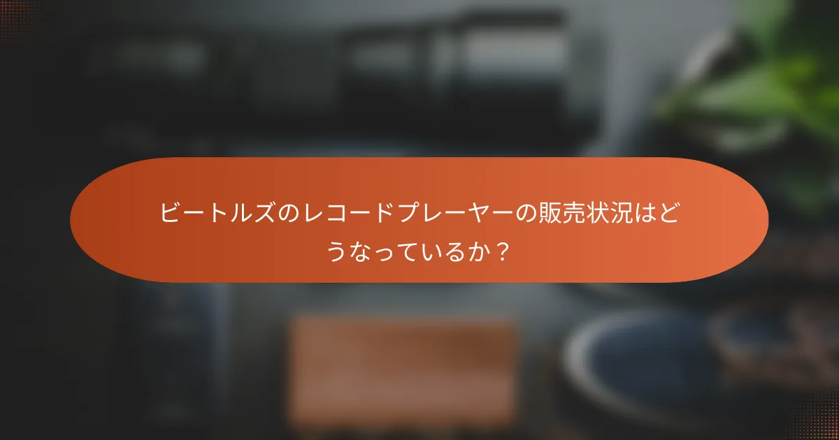 ビートルズのレコードプレーヤーの販売状況はどうなっているか？