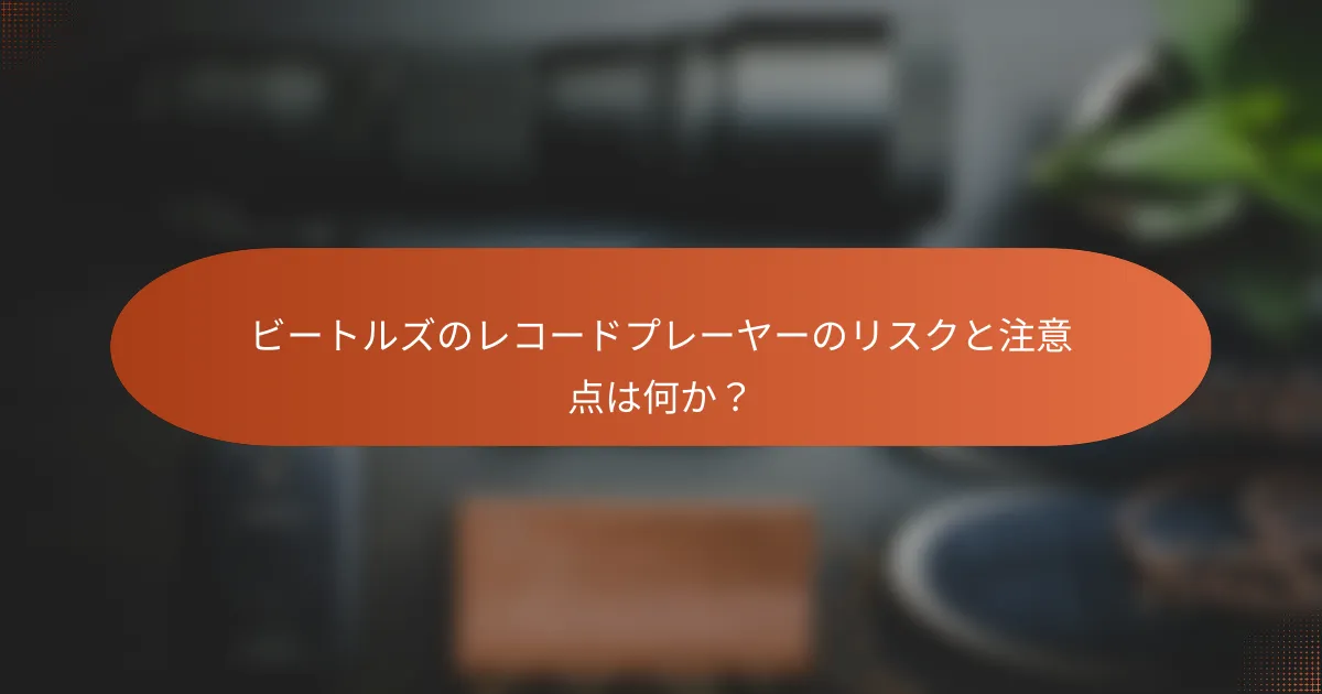 ビートルズのレコードプレーヤーのリスクと注意点は何か？