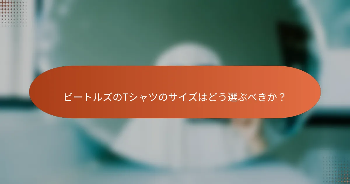 ビートルズのTシャツのサイズはどう選ぶべきか?