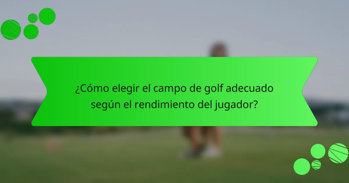 ¿Cómo elegir el campo de golf adecuado según el rendimiento del jugador?
