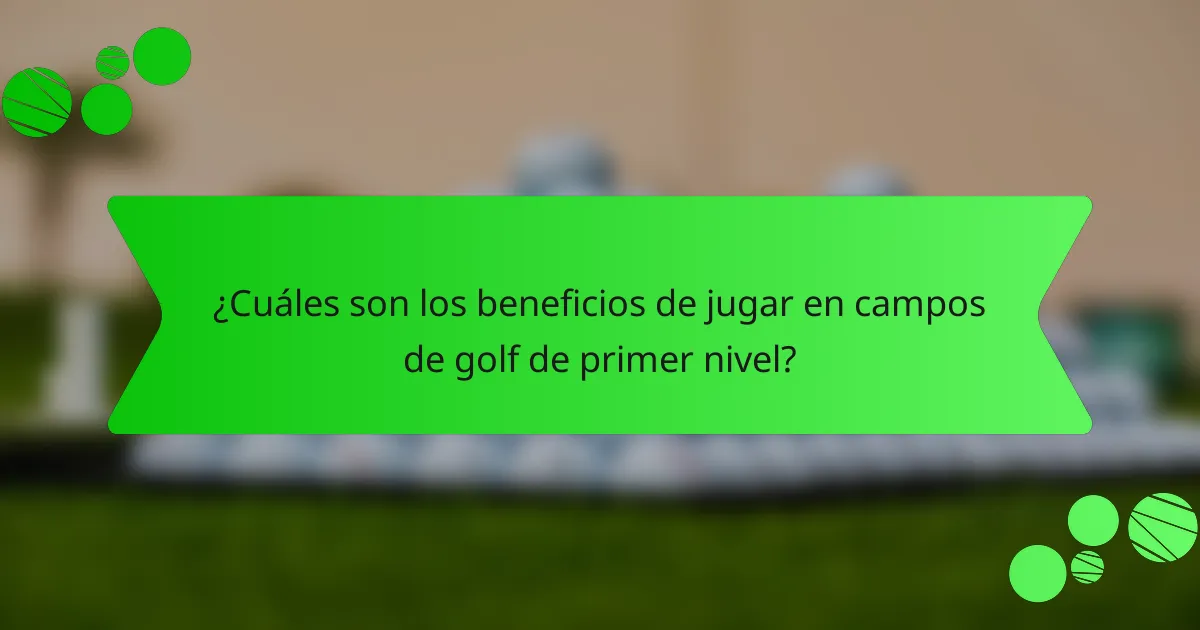 ¿Cuáles son los beneficios de jugar en campos de golf de primer nivel?